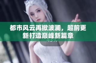 都市风云再掀波澜，超前更新打造巅峰新篇章