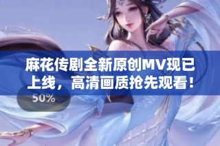 麻花传剧全新原创MV现已上线，高清画质抢先观看！