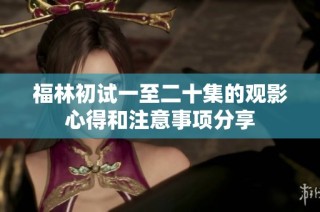福林初试一至二十集的观影心得和注意事项分享