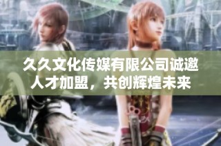 久久文化传媒有限公司诚邀人才加盟，共创辉煌未来