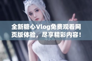 全新糖心Vlog免费观看网页版体验，尽享精彩内容！