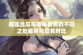 榴莲丝瓜与草莓香蕉的不同之处解析与营养对比