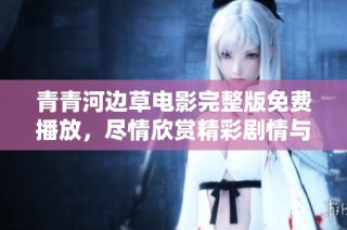 青青河边草电影完整版免费播放，尽情欣赏精彩剧情与美丽风景