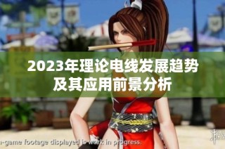 2023年理论电线发展趋势及其应用前景分析