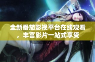 全新番茄影视平台在线观看，丰富影片一站式享受