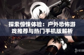 探索惊悚体验：户外恐怖游戏推荐与热门手机版解析