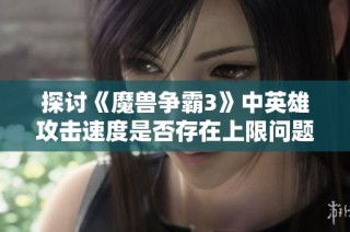 探讨《魔兽争霸3》中英雄攻击速度是否存在上限问题