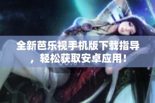 全新芭乐视手机版下载指导，轻松获取安卓应用！