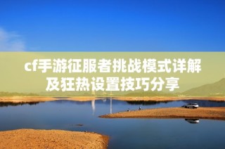 cf手游征服者挑战模式详解及狂热设置技巧分享