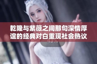 乾隆与紫薇之间那句深情厚谊的经典对白重现社会热议