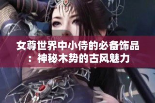 女尊世界中小侍的必备饰品：神秘木势的古风魅力