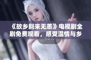 《故乡别来无恙》电视剧全剧免费观看，感受温情与乡愁