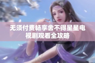 无须付费畅享舍不得星星电视剧观看全攻略