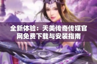 全新体验：天美传奇传媒官网免费下载与安装指南