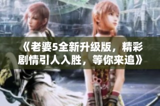 《老婆5全新升级版，精彩剧情引人入胜，等你来追》