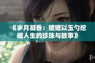 《岁月凝香：嬷嬷以玉勺挖掘人生的珍珠与故事》