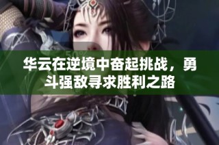 华云在逆境中奋起挑战，勇斗强敌寻求胜利之路