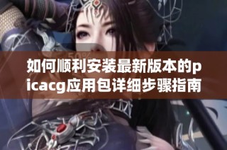 如何顺利安装最新版本的picacg应用包详细步骤指南