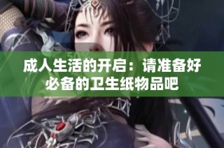成人生活的开启：请准备好必备的卫生纸物品吧