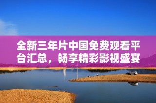 全新三年片中国免费观看平台汇总，畅享精彩影视盛宴