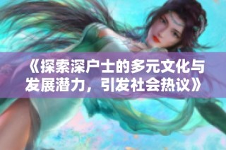 《探索深户士的多元文化与发展潜力，引发社会热议》