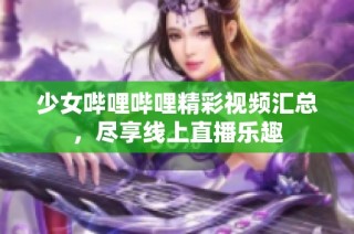 少女哔哩哔哩精彩视频汇总，尽享线上直播乐趣