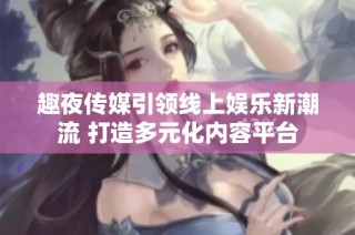 趣夜传媒引领线上娱乐新潮流 打造多元化内容平台