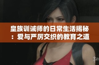 皇族训诫师的日常生活揭秘：爱与严厉交织的教育之道