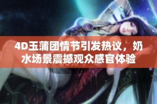 4D玉蒲团情节引发热议，奶水场景震撼观众感官体验