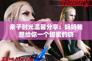 亲子时光温馨分享：妈妈我想给你一个甜蜜的吻