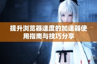 提升浏览器速度的加速器使用指南与技巧分享