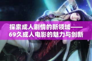 探索成人剧情的新领域——69久成人电影的魅力与创新