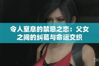 令人窒息的禁忌之恋：父女之间的纠葛与命运交织