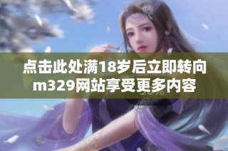点击此处满18岁后立即转向m329网站享受更多内容