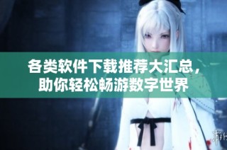 各类软件下载推荐大汇总，助你轻松畅游数字世界