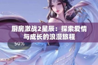 厨房激战2星辰：探索爱情与成长的浪漫旅程