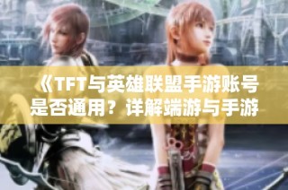 《TFT与英雄联盟手游账号是否通用？详解端游与手游互通性》