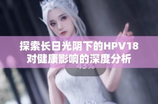 探索长日光阴下的HPV18对健康影响的深度分析