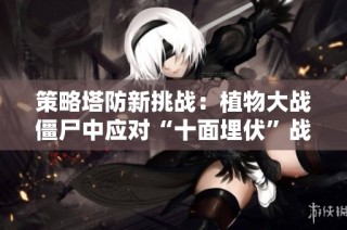 策略塔防新挑战：植物大战僵尸中应对“十面埋伏”战术解析