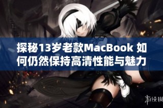 探秘13岁老款MacBook 如何仍然保持高清性能与魅力