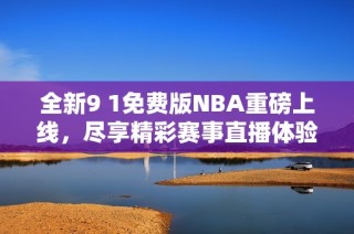全新9 1免费版NBA重磅上线，尽享精彩赛事直播体验