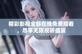 精彩影视全部在线免费观看，尽享无限视听盛宴