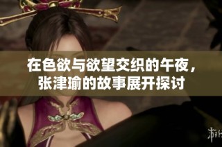 在色欲与欲望交织的午夜，张津瑜的故事展开探讨