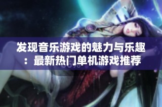 发现音乐游戏的魅力与乐趣：最新热门单机游戏推荐