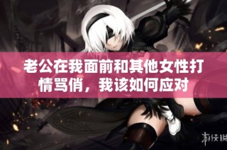 老公在我面前和其他女性打情骂俏，我该如何应对