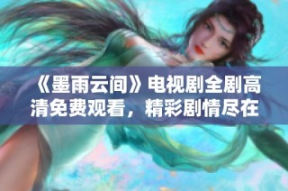 《墨雨云间》电视剧全剧高清免费观看，精彩剧情尽在掌握