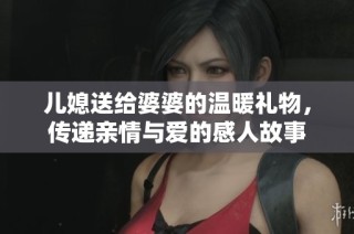儿媳送给婆婆的温暖礼物，传递亲情与爱的感人故事