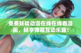 免费妖精动漫在线在线看漫画，畅享弹幕互动乐趣！