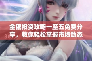 金银投资攻略一至五免费分享，教你轻松掌握市场动态
