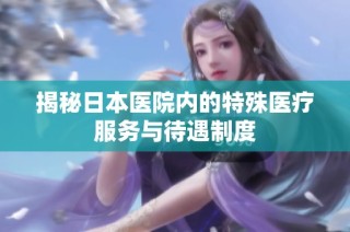 揭秘日本医院内的特殊医疗服务与待遇制度